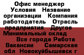 Офис-менеджер. Условия › Название организации ­ Компания-работодатель › Отрасль предприятия ­ Другое › Минимальный оклад ­ 18 000 - Все города Работа » Вакансии   . Самарская обл.,Новокуйбышевск г.